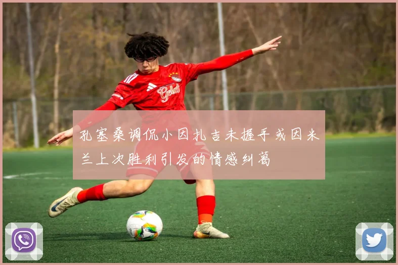 孔塞桑调侃小因扎吉未握手或因米兰上次胜利引发的情感纠葛