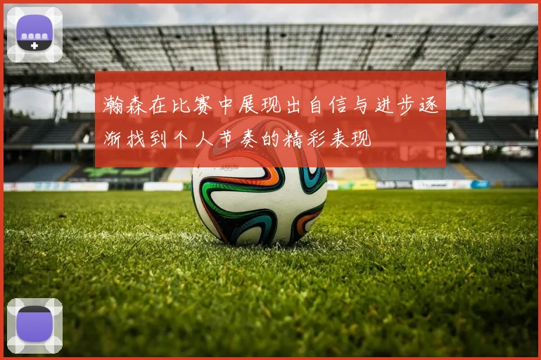 瀚森在比赛中展现出自信与进步逐渐找到个人节奏的精彩表现